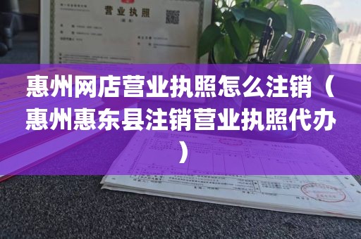 惠州网店营业执照怎么注销（惠州惠东县注销营业执照代办）