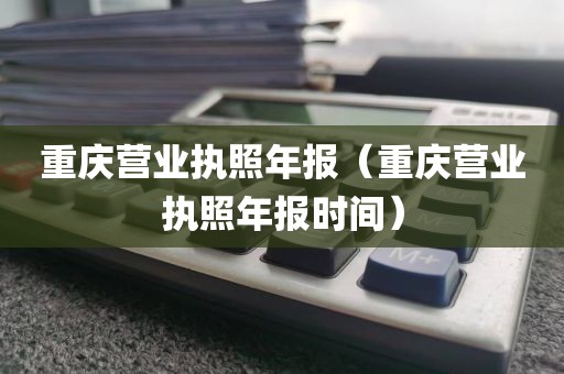 重庆营业执照年报（重庆营业执照年报时间）