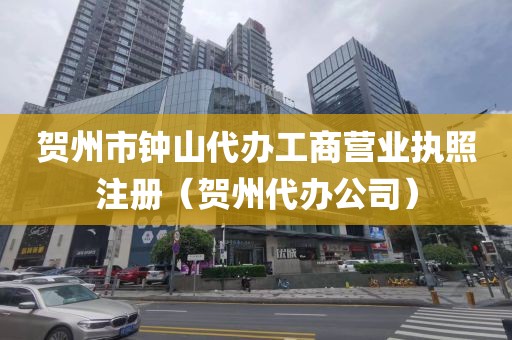 贺州市钟山代办工商营业执照注册（贺州代办公司）
