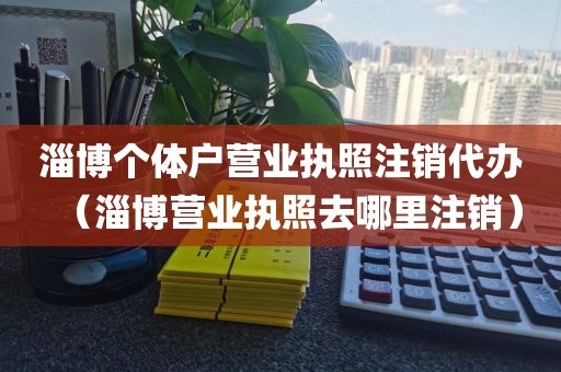 淄博个体户营业执照注销代办（淄博营业执照去哪里注销）