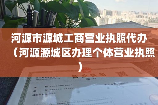河源市源城工商营业执照代办（河源源城区办理个体营业执照）