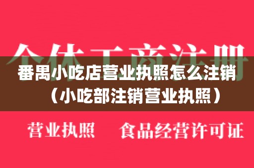番禺小吃店营业执照怎么注销（小吃部注销营业执照）