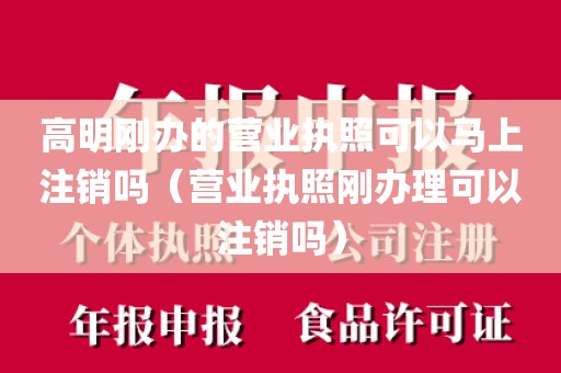 高明刚办的营业执照可以马上注销吗（营业执照刚办理可以注销吗）