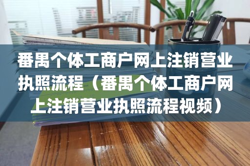 番禺个体工商户网上注销营业执照流程（番禺个体工商户网上注销营业执照流程视频）