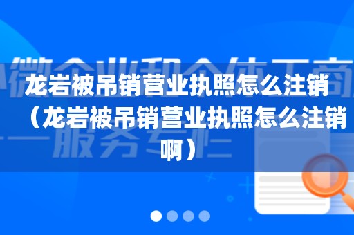 龙岩被吊销营业执照怎么注销（龙岩被吊销营业执照怎么注销啊）