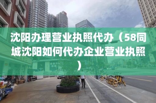 沈阳办理营业执照代办（58同城沈阳如何代办企业营业执照）