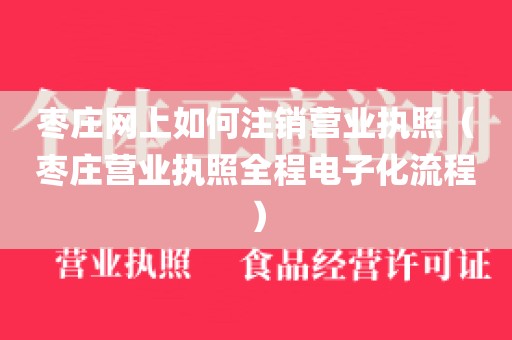 枣庄网上如何注销营业执照（枣庄营业执照全程电子化流程）