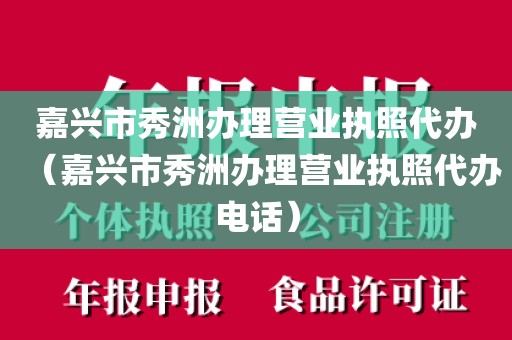 嘉兴市秀洲办理营业执照代办（嘉兴市秀洲办理营业执照代办电话）