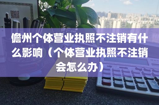 儋州个体营业执照不注销有什么影响（个体营业执照不注销会怎么办）