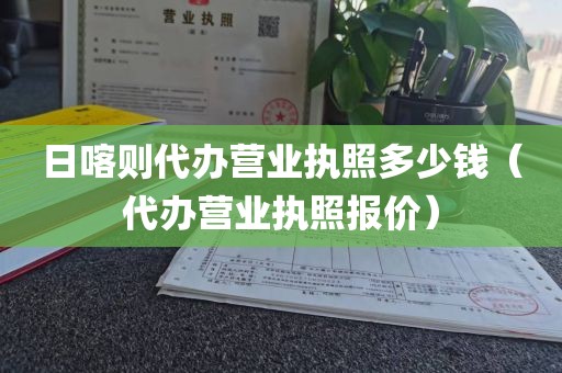日喀则代办营业执照多少钱（代办营业执照报价）