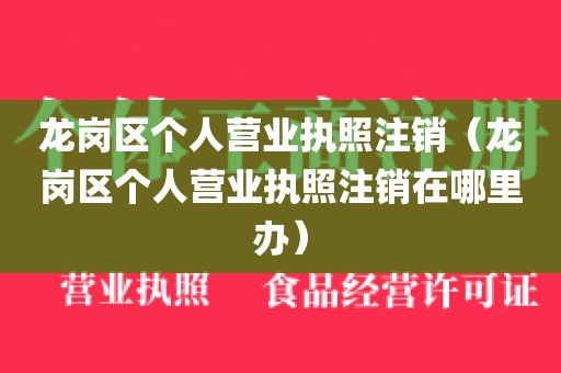 龙岗区个人营业执照注销（龙岗区个人营业执照注销在哪里办）