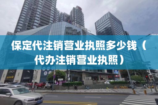 保定代注销营业执照多少钱（代办注销营业执照）
