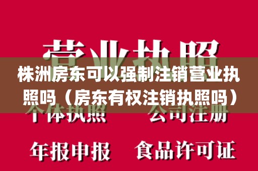 株洲房东可以强制注销营业执照吗（房东有权注销执照吗）