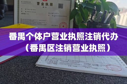 番禺个体户营业执照注销代办（番禺区注销营业执照）
