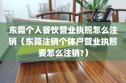 东莞个人餐饮营业执照怎么注销（东莞注销个体户营业执照要怎么注销?）