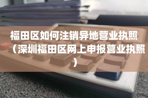 福田区如何注销异地营业执照（深圳福田区网上申报营业执照）