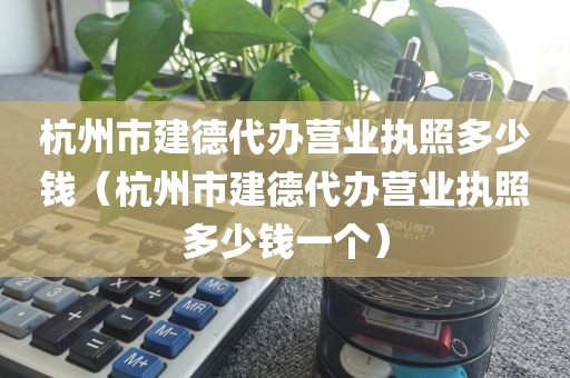 杭州市建德代办营业执照多少钱（杭州市建德代办营业执照多少钱一个）