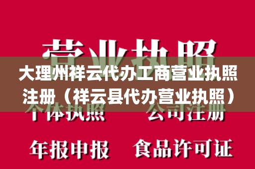 大理州祥云代办工商营业执照注册(祥云县代办营业执照)