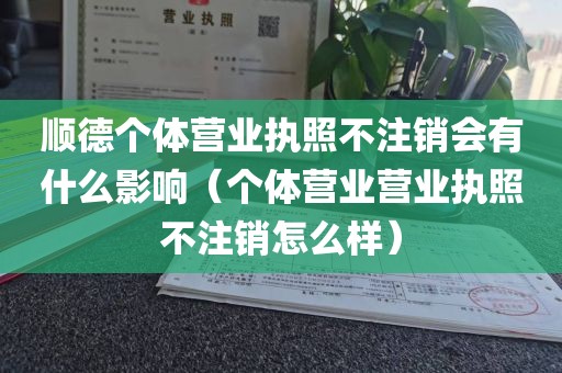 顺德个体营业执照不注销会有什么影响（个体营业营业执照不注销怎么样）