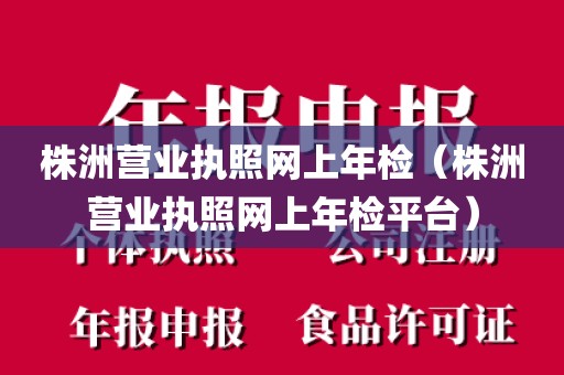 株洲营业执照网上年检(株洲营业执照网上年检平台)