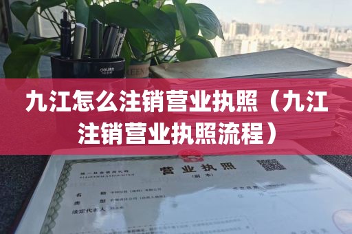 九江怎么注销营业执照（九江注销营业执照流程）