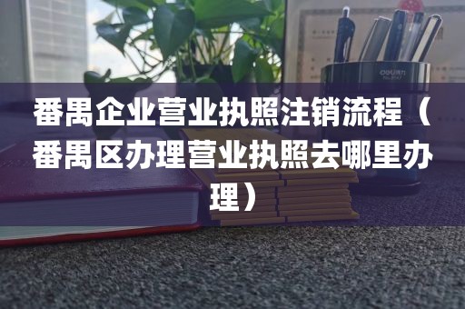 番禺企业营业执照注销流程（番禺区办理营业执照去哪里办理）