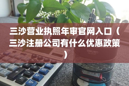 三沙营业执照年审官网入口（三沙注册公司有什么优惠政策）