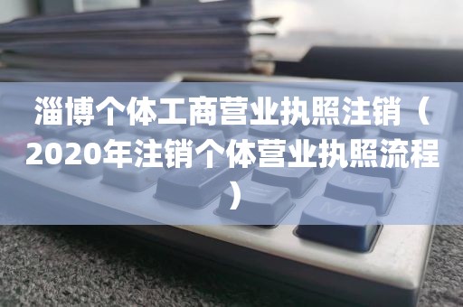 淄博个体工商营业执照注销（2020年注销个体营业执照流程）