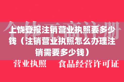 上饶登报注销营业执照要多少钱(注销营业执照怎么办理注销需要多少钱)