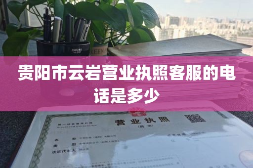 贵阳市云岩营业执照客服的电话是多少