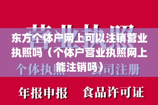 东方个体户网上可以注销营业执照吗（个体户营业执照网上能注销吗）