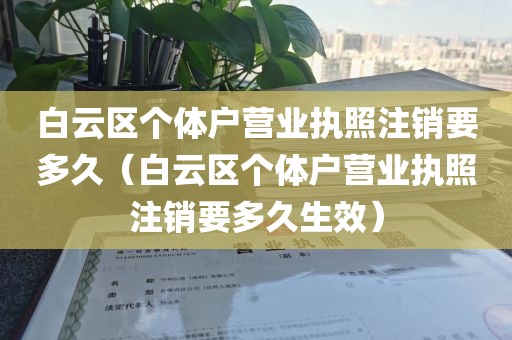 白云区个体户营业执照注销要多久（白云区个体户营业执照注销要多久生效）