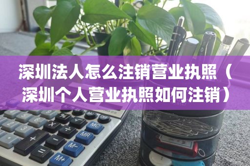 深圳法人怎么注销营业执照（深圳个人营业执照如何注销）
