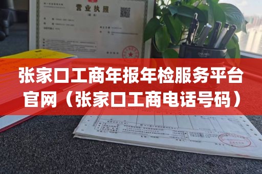 张家口工商年报年检服务平台官网(张家口工商电话号码)