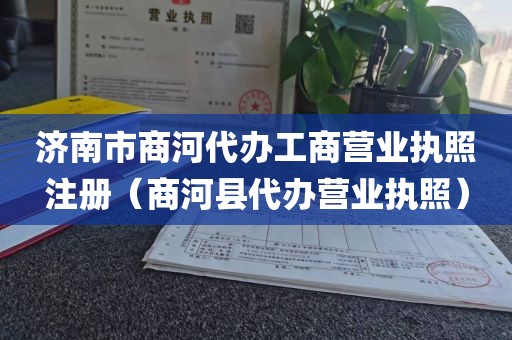 济南市商河代办工商营业执照注册（商河县代办营业执照）