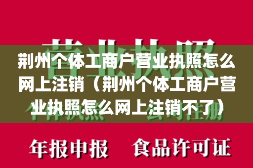 荆州个体工商户营业执照怎么网上注销（荆州个体工商户营业执照怎么网上注销不了）