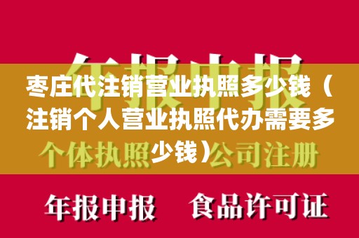 枣庄代注销营业执照多少钱（注销个人营业执照代办需要多少钱）