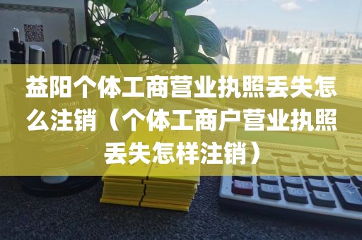 益阳个体工商营业执照丢失怎么注销（个体工商户营业执照丢失怎样注销）