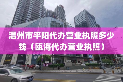 温州市平阳代办营业执照多少钱（瓯海代办营业执照）