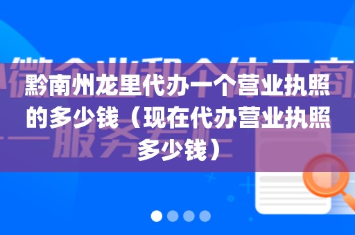 黔南州龙里代办一个营业执照的多少钱（现在代办营业执照多少钱）