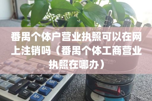 番禺个体户营业执照可以在网上注销吗（番禺个体工商营业执照在哪办）