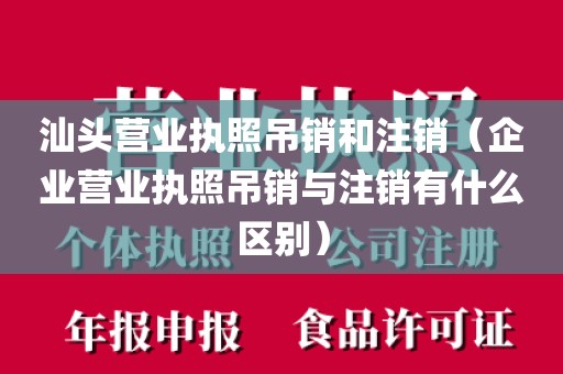 汕头营业执照吊销和注销(企业营业执照吊销与注销有什么区别)