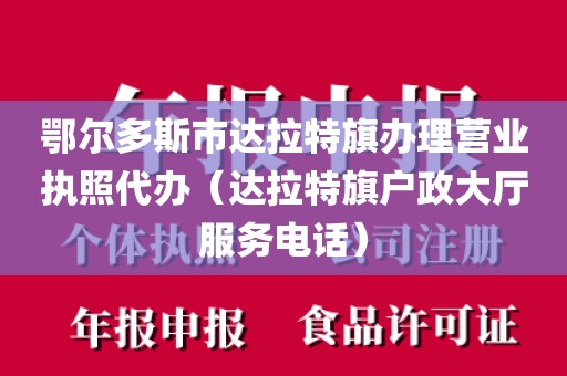 鄂尔多斯市达拉特旗办理营业执照代办(达拉特旗户政大厅服务电话)