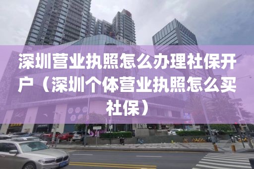深圳营业执照怎么办理社保开户(深圳个体营业执照怎么买社保)