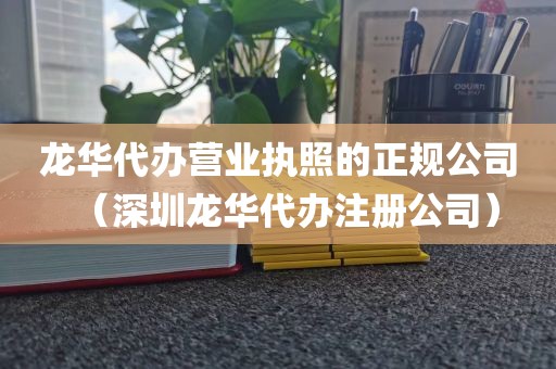 龙华代办营业执照的正规公司（深圳龙华代办注册公司）