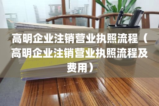 高明企业注销营业执照流程（高明企业注销营业执照流程及费用）