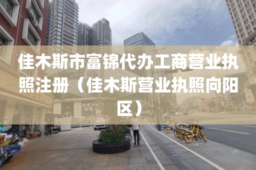 佳木斯市富锦代办工商营业执照注册（佳木斯营业执照向阳区）