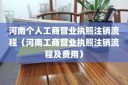 河南个人工商营业执照注销流程(河南工商营业执照注销流程及费用)