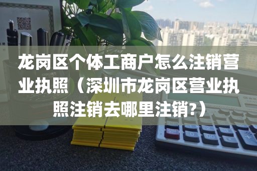 龙岗区个体工商户怎么注销营业执照（深圳市龙岗区营业执照注销去哪里注销?）