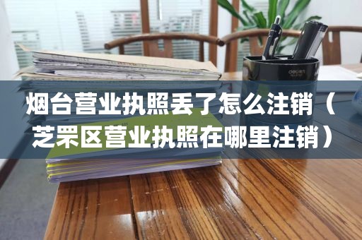 烟台营业执照丢了怎么注销（芝罘区营业执照在哪里注销）